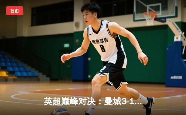 英超巅峰对决：曼城3-1逆转曼联，哈兰德双响锁定胜局