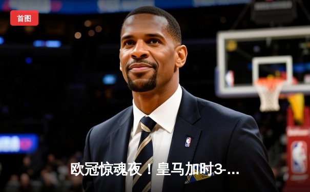 欧冠惊魂夜！皇马加时3-2逆转拜仁，本泽马戴帽绝杀