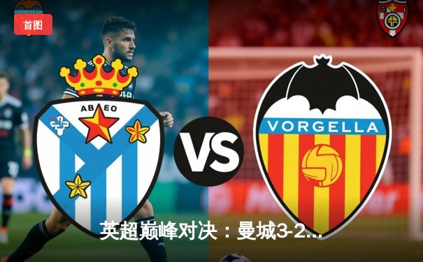 英超巅峰对决：曼城3-2逆转利物浦，哈兰德双响锁定胜局