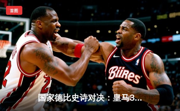 国家德比史诗对决：皇马3-2逆转巴萨，贝林厄姆补时绝杀燃爆伯纳乌