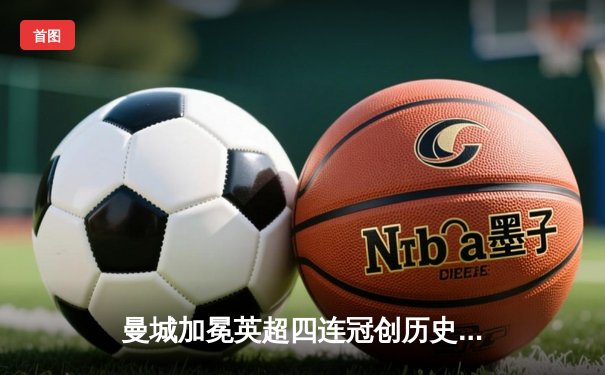 曼城加冕英超四连冠创历史 阿森纳惜败饮恨亚军