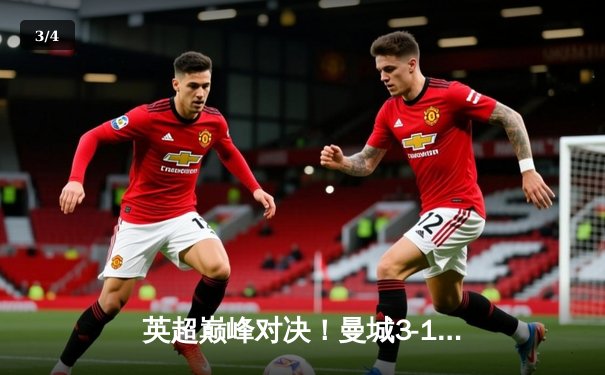 英超巅峰对决！曼城3-1逆转曼联，哈兰德双响锁定胜局 - 3