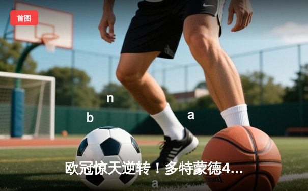 欧冠惊天逆转！多特蒙德4-2马德里竞技，胡梅尔斯头槌定江山